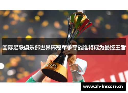 国际足联俱乐部世界杯冠军争夺战谁将成为最终王者