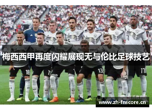 梅西西甲再度闪耀展现无与伦比足球技艺