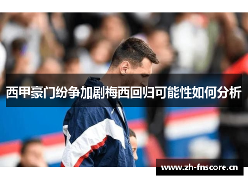 西甲豪门纷争加剧梅西回归可能性如何分析 西甲豪门纷争加剧梅西回归可能性如何分析