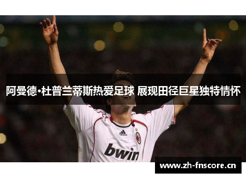 阿曼德·杜普兰蒂斯热爱足球 展现田径巨星独特情怀 阿曼德·杜普兰蒂斯热爱足球 展现田径巨星独特情怀