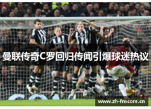 曼联传奇C罗回归传闻引爆球迷热议 曼联传奇C罗回归传闻引爆球迷热议