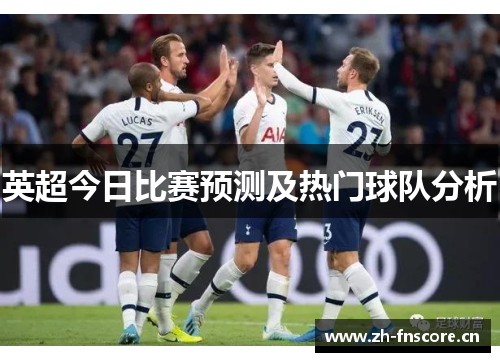 英超今日比赛预测及热门球队分析 英超今日比赛预测及热门球队分析