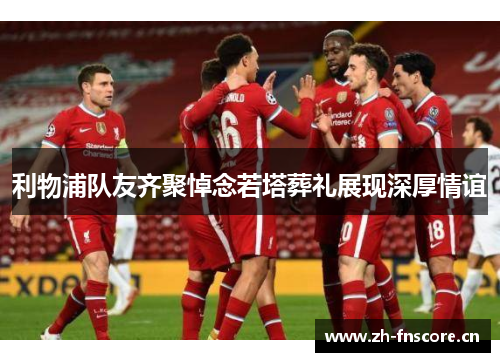 利物浦队友齐聚悼念若塔葬礼展现深厚情谊