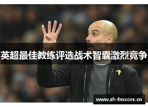 英超最佳教练评选战术智囊激烈竞争 英超最佳教练评选战术智囊激烈竞争