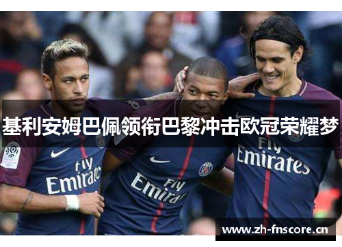 基利安姆巴佩领衔巴黎冲击欧冠荣耀梦 基利安姆巴佩领衔巴黎冲击欧冠荣耀梦