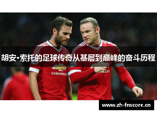 胡安·索托的足球传奇从基层到巅峰的奋斗历程 胡安·索托的足球传奇从基层到巅峰的奋斗历程