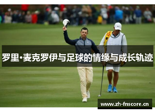 罗里·麦克罗伊与足球的情缘与成长轨迹 罗里·麦克罗伊与足球的情缘与成长轨迹