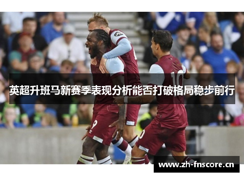英超升班马新赛季表现分析能否打破格局稳步前行 英超升班马新赛季表现分析能否打破格局稳步前行