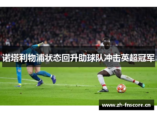 诺塔利物浦状态回升助球队冲击英超冠军 诺塔利物浦状态回升助球队冲击英超冠军