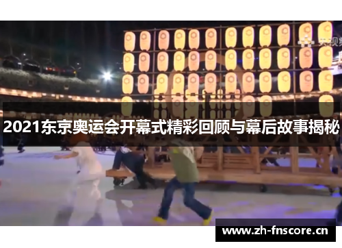 2021东京奥运会开幕式精彩回顾与幕后故事揭秘 2021东京奥运会开幕式精彩回顾与幕后故事揭秘