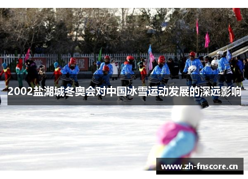 2002盐湖城冬奥会对中国冰雪运动发展的深远影响 2002盐湖城冬奥会对中国冰雪运动发展的深远影响
